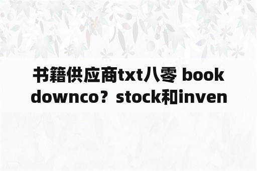 书籍供应商txt八零 bookdownco？stock和inventory的区别？