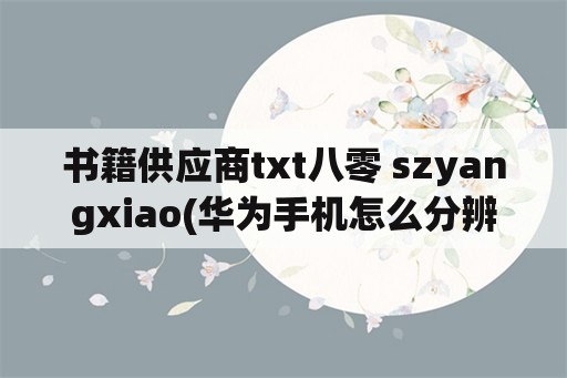 书籍供应商txt八零 szyangxiao(华为手机怎么分辨屏幕供应商？)