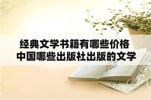 经典文学书籍有哪些价格 中国哪些出版社出版的文学类书籍最好？