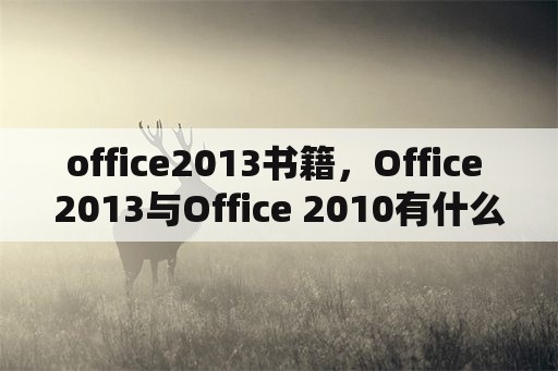 office2013书籍，Office 2013与Office 2010有什么区别？