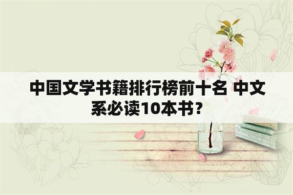中国文学书籍排行榜前十名 中文系必读10本书？
