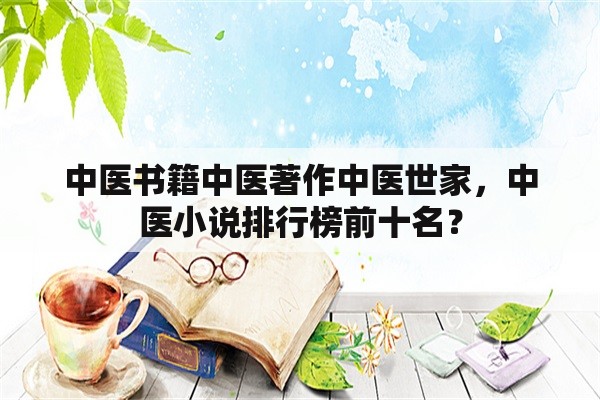 中医书籍中医著作中医世家，中医小说排行榜前十名？