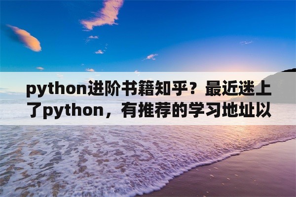 python进阶书籍知乎？最近迷上了python，有推荐的学习地址以及编译器吗？