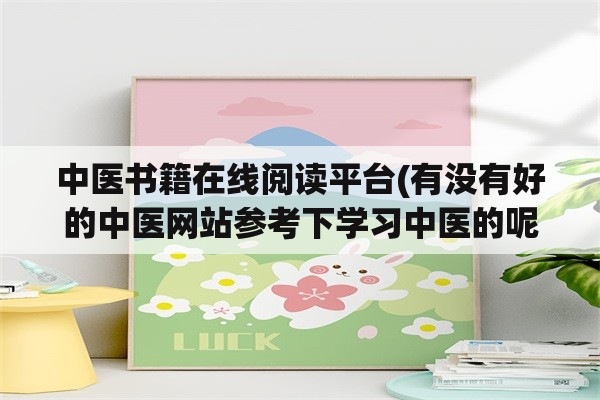 中医书籍在线阅读平台(有没有好的中医网站参考下学习中医的呢？)