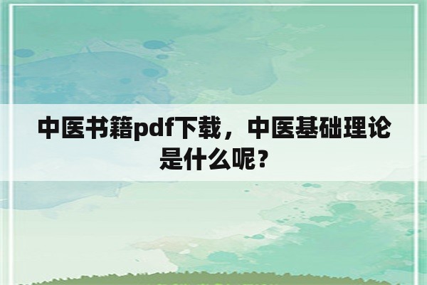 中医书籍pdf下载，中医基础理论是什么呢？