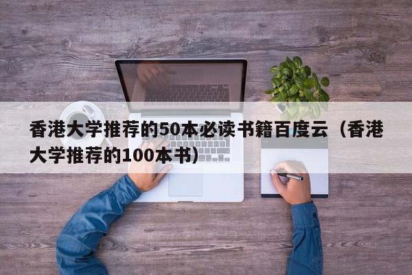 香港大学推荐的50本必读书籍百度云（香港大学推荐的100本书）